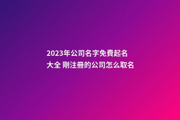 2023年公司名字免費起名大全 剛注冊的公司怎么取名-第1張-公司起名-玄機派